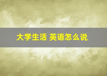 大学生活 英语怎么说